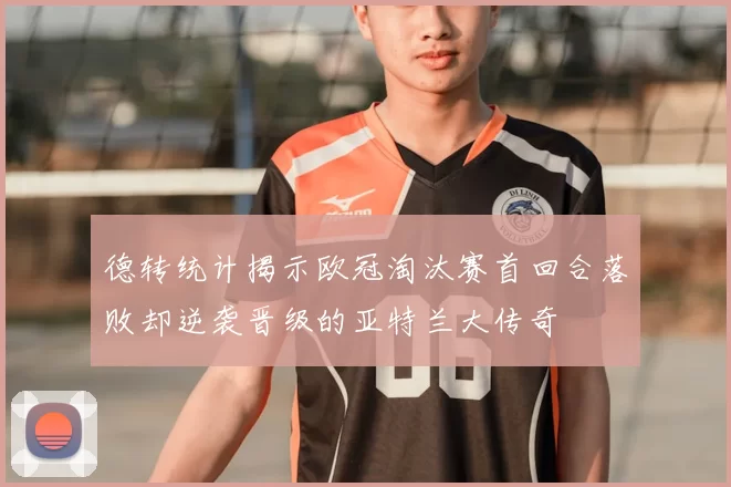 德转统计揭示欧冠淘汰赛首回合落败却逆袭晋级的亚特兰大传奇