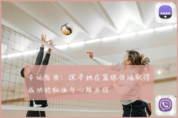 专访陈丽:探寻她在篮球领域取得成功的秘诀与心路历程