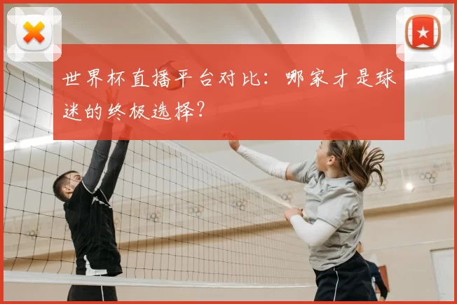 世界杯直播平台对比：哪家才是球迷的终极选择？