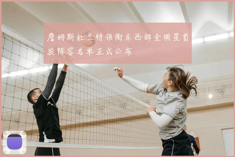 詹姆斯杜兰特领衔东西部全明星首发阵容名单正式公布