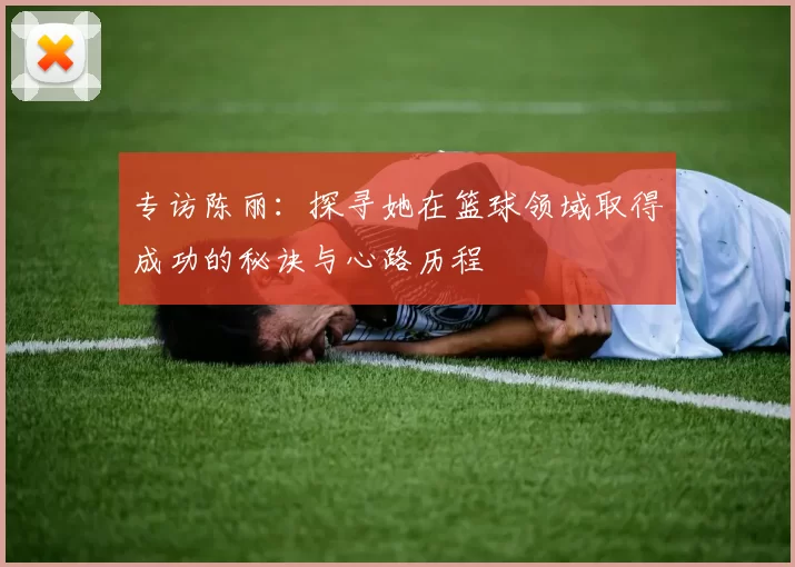专访陈丽：探寻她在篮球领域取得成功的秘诀与心路历程