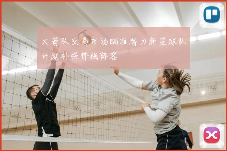 火箭队交易市场瞄准潜力新星球队计划补强锋线阵容
