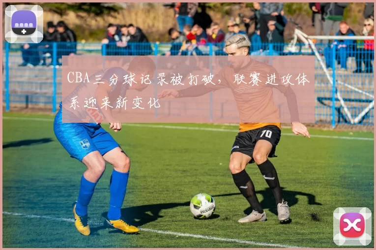 CBA三分球记录被打破,联赛进攻体系迎来新变化