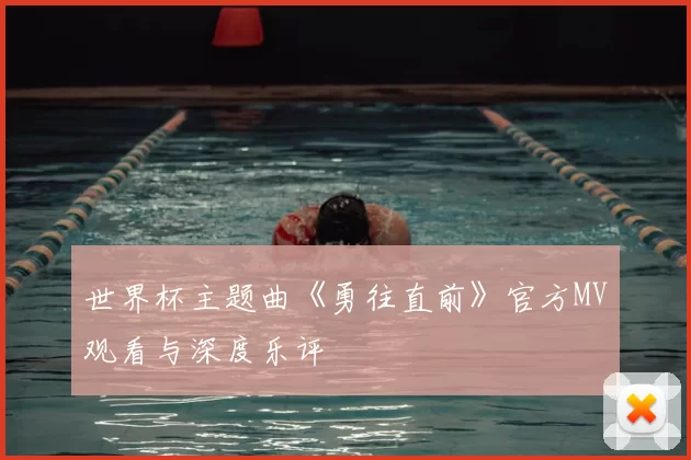 世界杯主题曲《勇往直前》官方MV观看与深度乐评