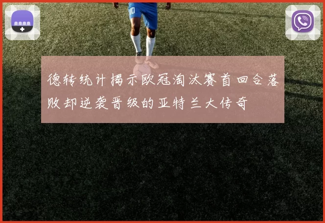 德转统计揭示欧冠淘汰赛首回合落败却逆袭晋级的亚特兰大传奇