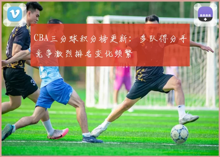 CBA三分球积分榜更新:多队得分手竞争激烈排名变化频繁
