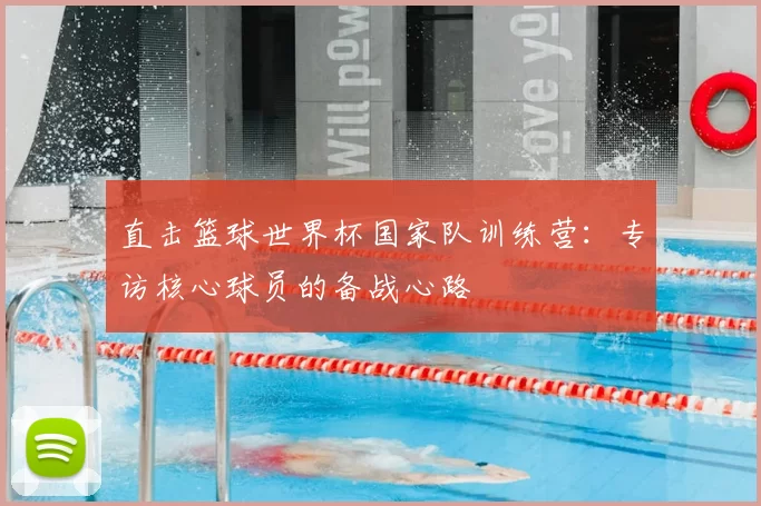直击篮球世界杯国家队训练营:专访核心球员的备战心路