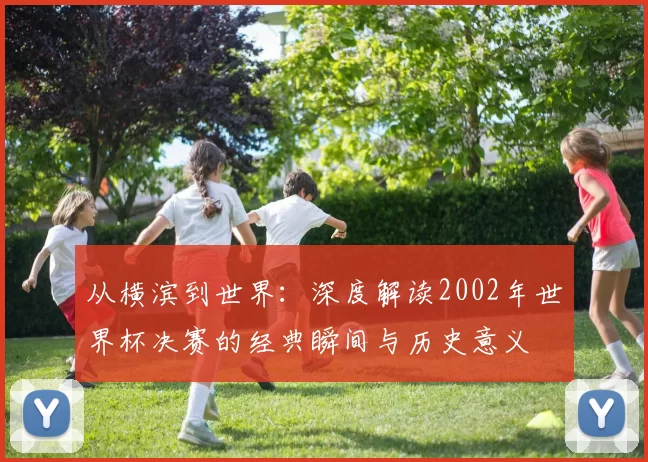 从横滨到世界：深度解读2002年世界杯决赛的经典瞬间与历史意义