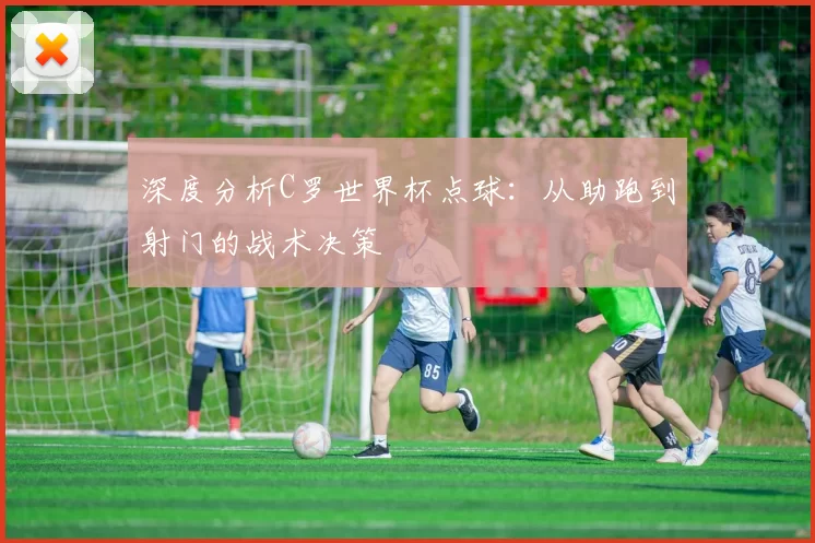 深度分析C罗世界杯点球：从助跑到射门的战术决策