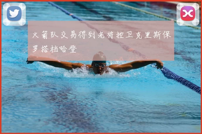 火箭队交易得到老将控卫克里斯保罗搭档哈登